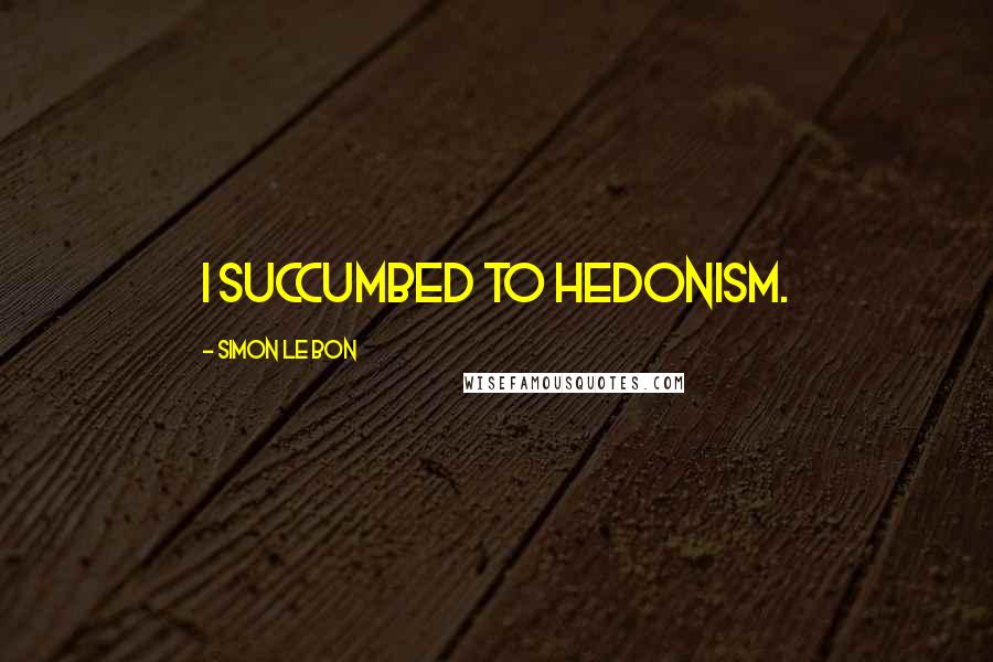 Simon Le Bon Quotes: I succumbed to hedonism.