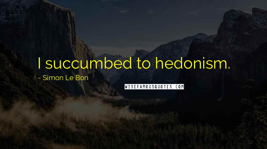 Simon Le Bon Quotes: I succumbed to hedonism.