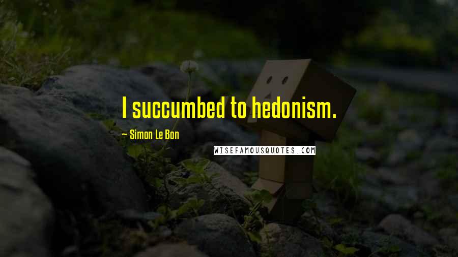 Simon Le Bon Quotes: I succumbed to hedonism.