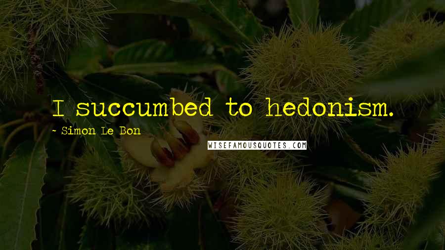 Simon Le Bon Quotes: I succumbed to hedonism.