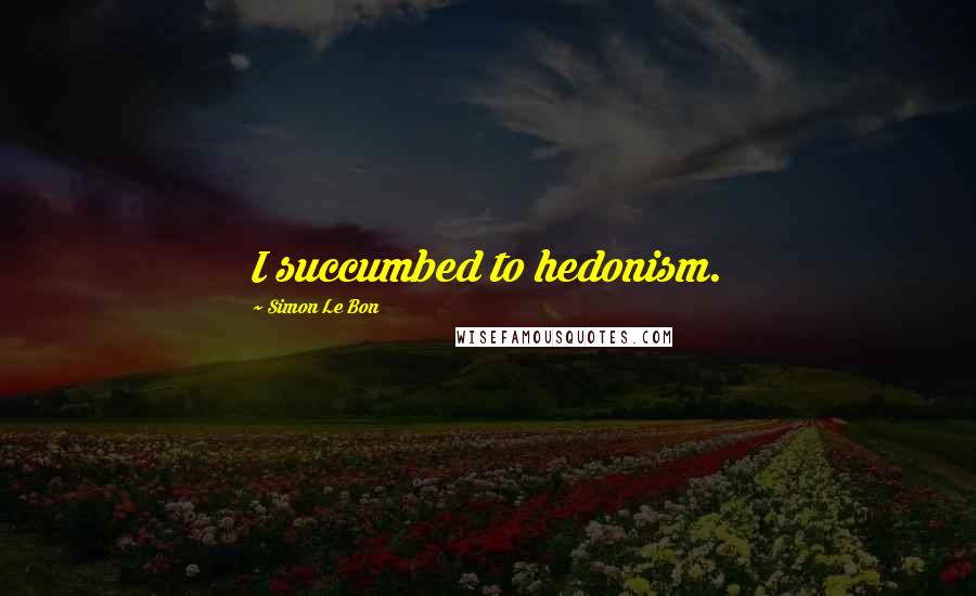 Simon Le Bon Quotes: I succumbed to hedonism.