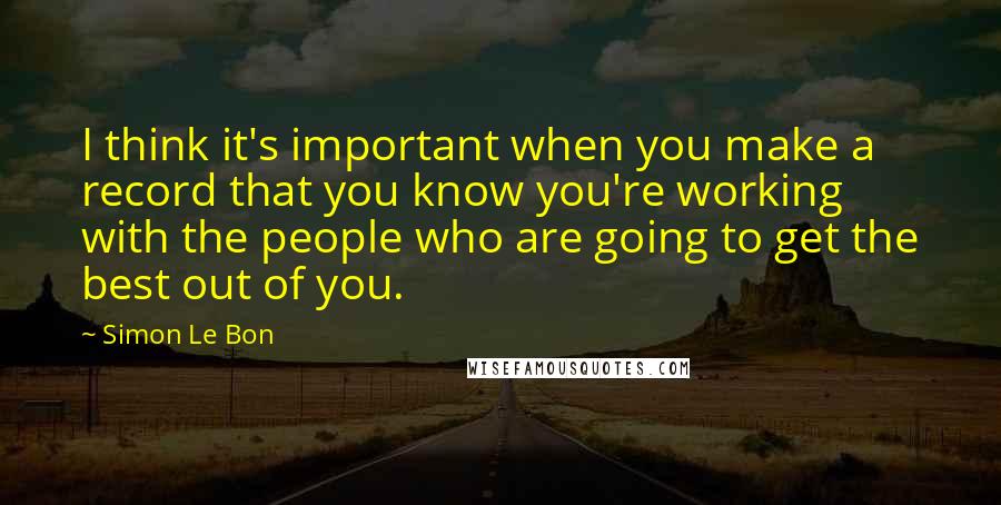 Simon Le Bon Quotes: I think it's important when you make a record that you know you're working with the people who are going to get the best out of you.