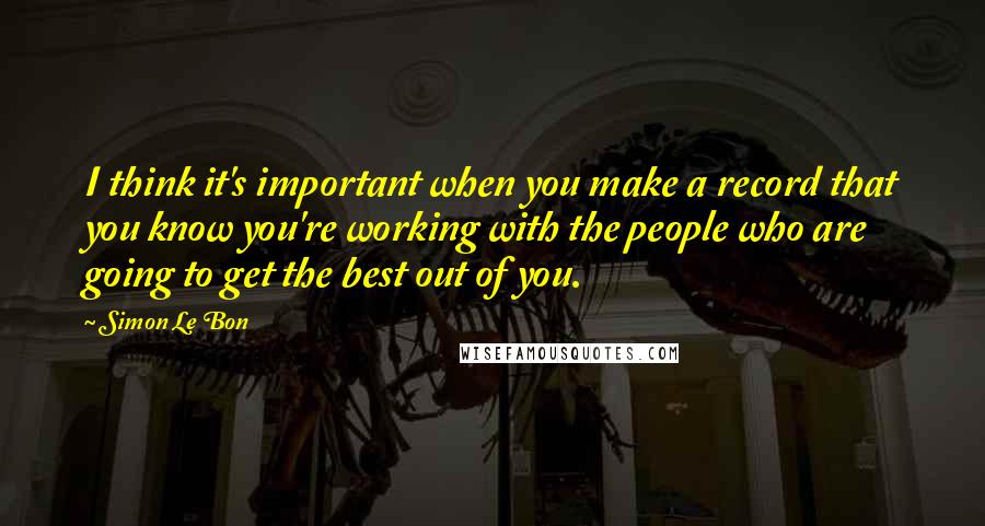 Simon Le Bon Quotes: I think it's important when you make a record that you know you're working with the people who are going to get the best out of you.