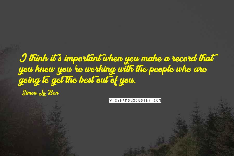 Simon Le Bon Quotes: I think it's important when you make a record that you know you're working with the people who are going to get the best out of you.
