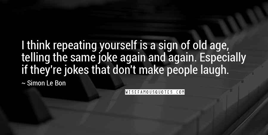 Simon Le Bon Quotes: I think repeating yourself is a sign of old age, telling the same joke again and again. Especially if they're jokes that don't make people laugh.