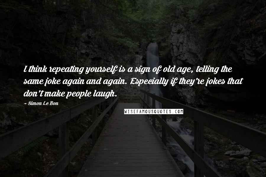 Simon Le Bon Quotes: I think repeating yourself is a sign of old age, telling the same joke again and again. Especially if they're jokes that don't make people laugh.