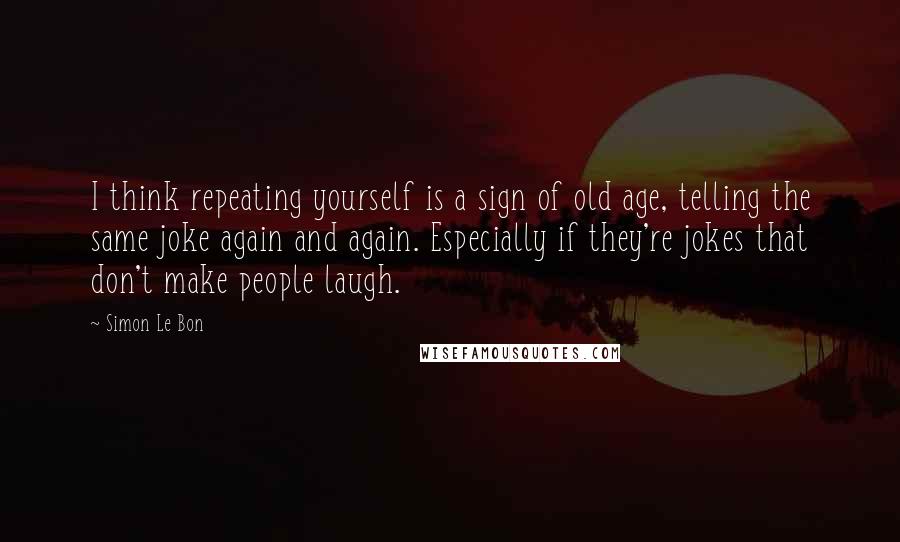 Simon Le Bon Quotes: I think repeating yourself is a sign of old age, telling the same joke again and again. Especially if they're jokes that don't make people laugh.