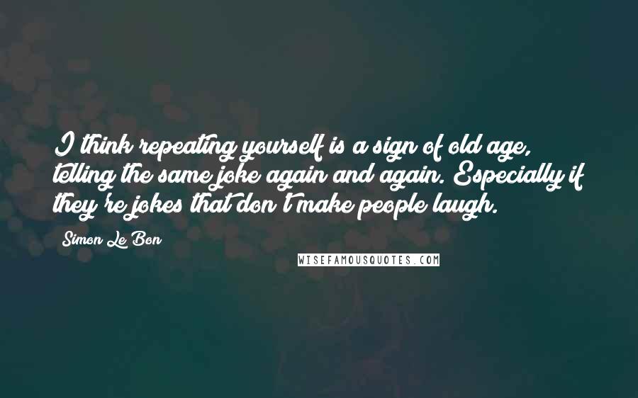 Simon Le Bon Quotes: I think repeating yourself is a sign of old age, telling the same joke again and again. Especially if they're jokes that don't make people laugh.