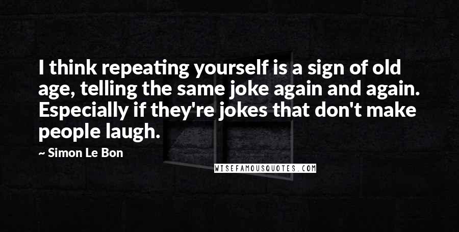 Simon Le Bon Quotes: I think repeating yourself is a sign of old age, telling the same joke again and again. Especially if they're jokes that don't make people laugh.