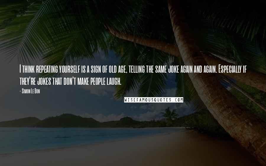 Simon Le Bon Quotes: I think repeating yourself is a sign of old age, telling the same joke again and again. Especially if they're jokes that don't make people laugh.