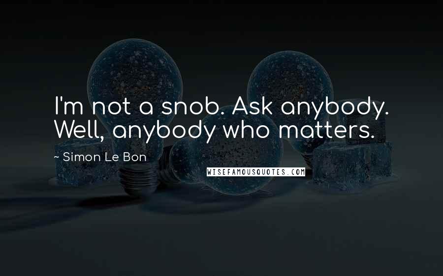 Simon Le Bon Quotes: I'm not a snob. Ask anybody. Well, anybody who matters.