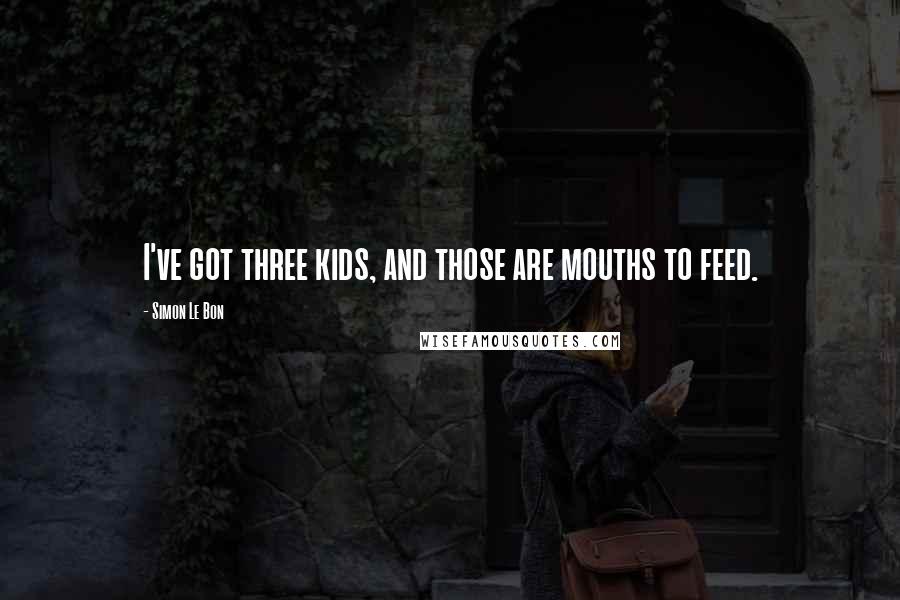 Simon Le Bon Quotes: I've got three kids, and those are mouths to feed.