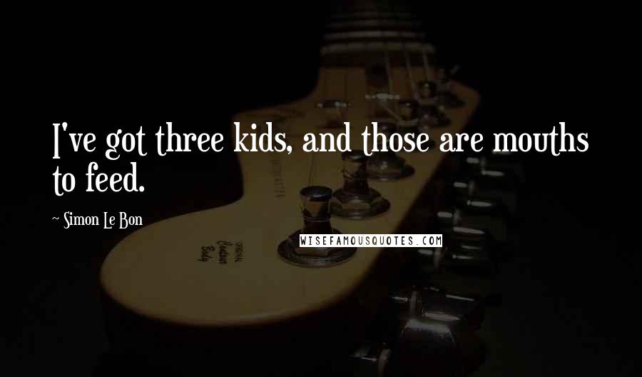 Simon Le Bon Quotes: I've got three kids, and those are mouths to feed.