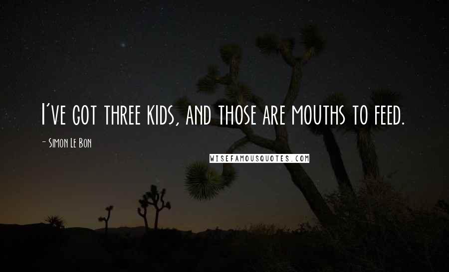 Simon Le Bon Quotes: I've got three kids, and those are mouths to feed.