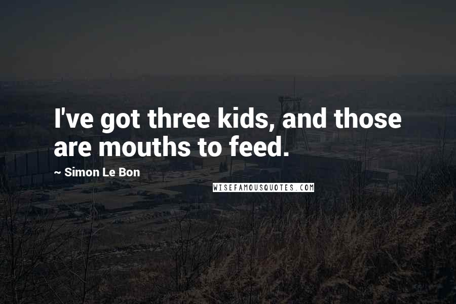 Simon Le Bon Quotes: I've got three kids, and those are mouths to feed.