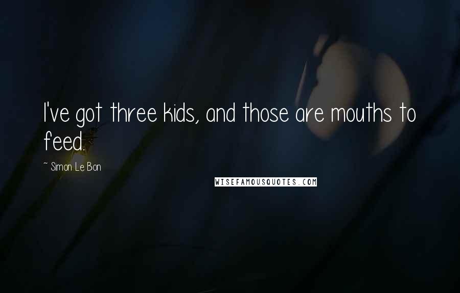 Simon Le Bon Quotes: I've got three kids, and those are mouths to feed.