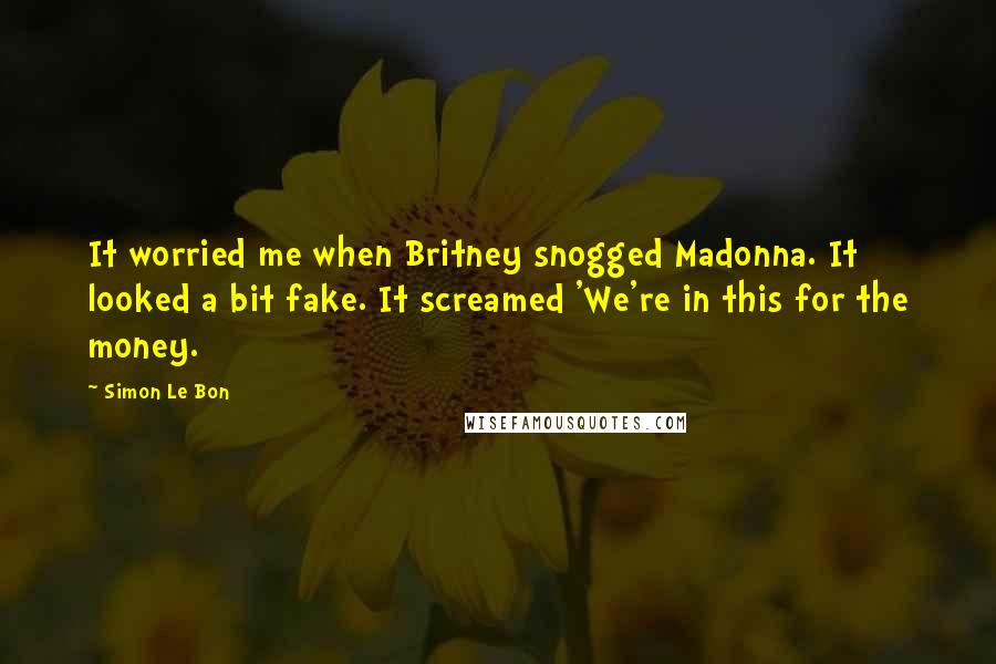 Simon Le Bon Quotes: It worried me when Britney snogged Madonna. It looked a bit fake. It screamed 'We're in this for the money.