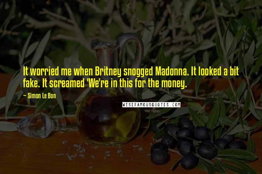 Simon Le Bon Quotes: It worried me when Britney snogged Madonna. It looked a bit fake. It screamed 'We're in this for the money.