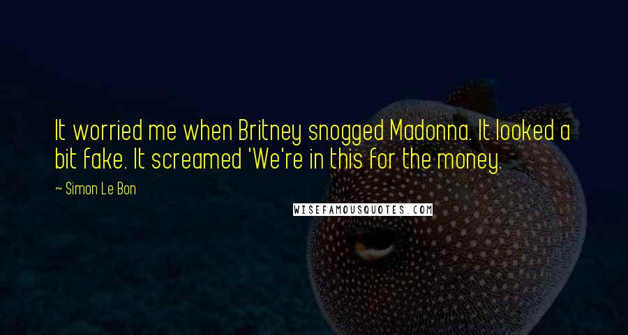 Simon Le Bon Quotes: It worried me when Britney snogged Madonna. It looked a bit fake. It screamed 'We're in this for the money.