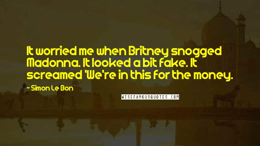 Simon Le Bon Quotes: It worried me when Britney snogged Madonna. It looked a bit fake. It screamed 'We're in this for the money.