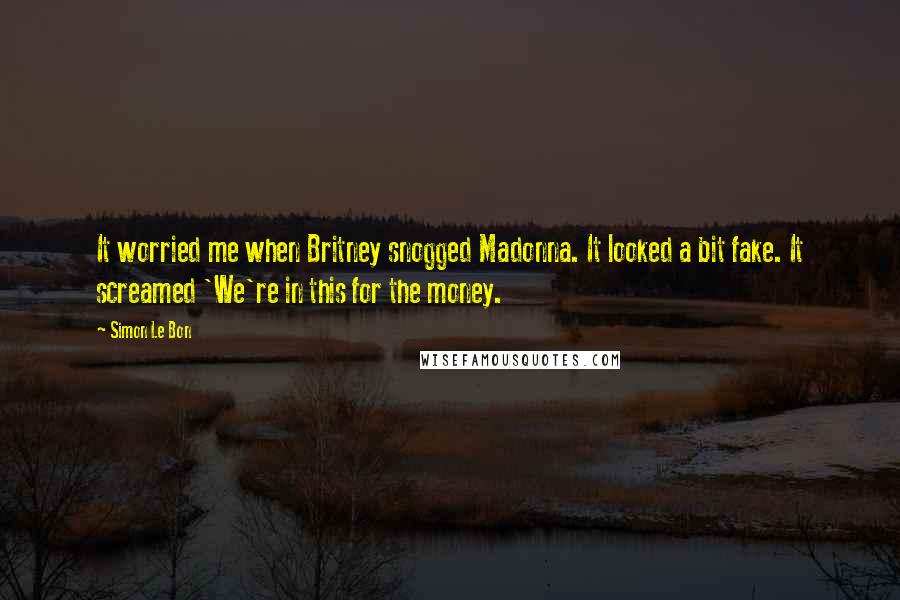 Simon Le Bon Quotes: It worried me when Britney snogged Madonna. It looked a bit fake. It screamed 'We're in this for the money.
