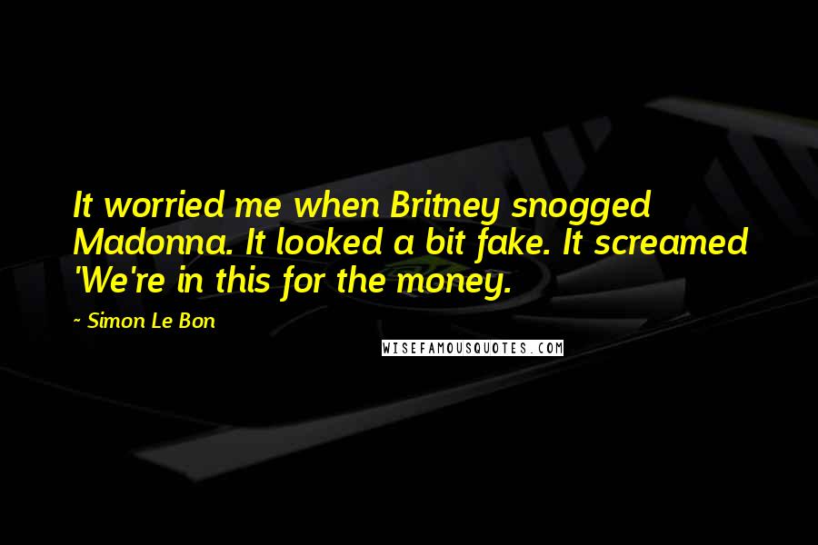 Simon Le Bon Quotes: It worried me when Britney snogged Madonna. It looked a bit fake. It screamed 'We're in this for the money.