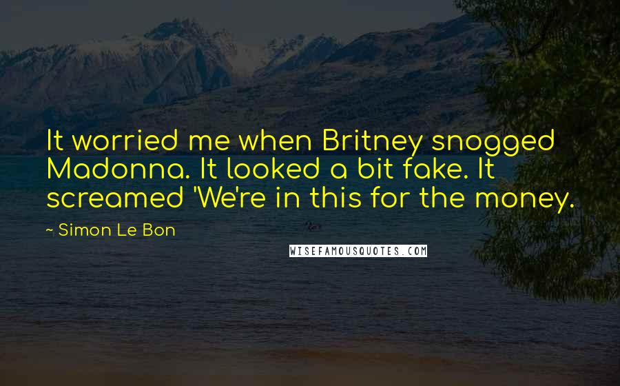 Simon Le Bon Quotes: It worried me when Britney snogged Madonna. It looked a bit fake. It screamed 'We're in this for the money.