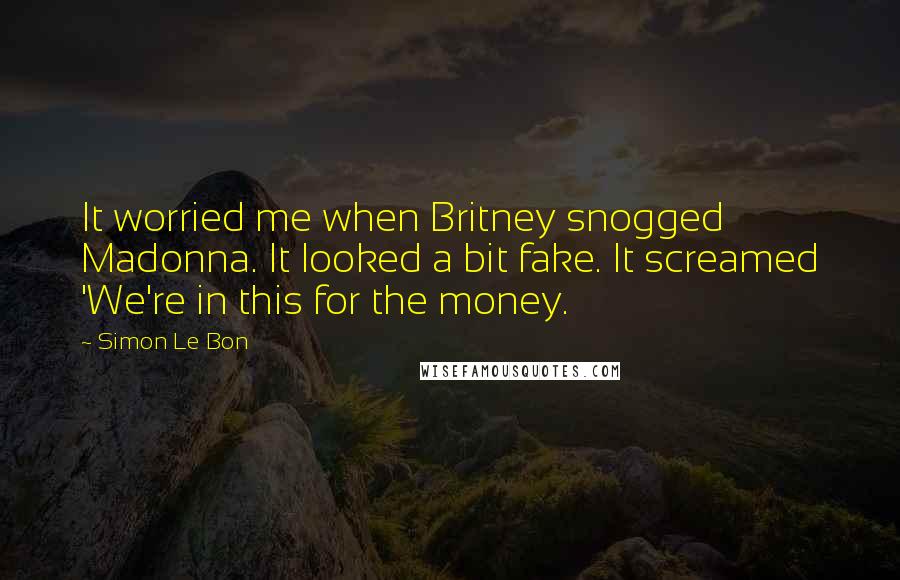 Simon Le Bon Quotes: It worried me when Britney snogged Madonna. It looked a bit fake. It screamed 'We're in this for the money.