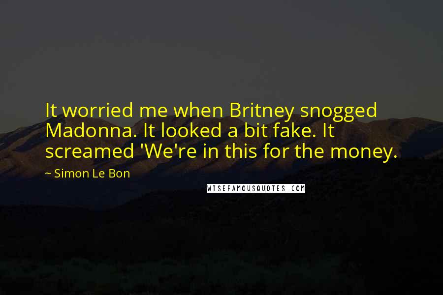 Simon Le Bon Quotes: It worried me when Britney snogged Madonna. It looked a bit fake. It screamed 'We're in this for the money.