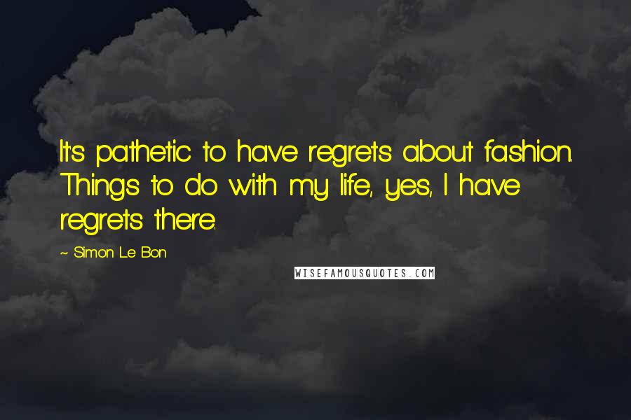Simon Le Bon Quotes: It's pathetic to have regrets about fashion. Things to do with my life, yes, I have regrets there.