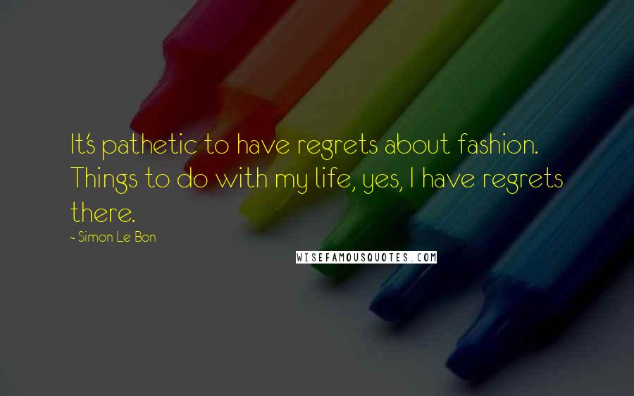 Simon Le Bon Quotes: It's pathetic to have regrets about fashion. Things to do with my life, yes, I have regrets there.