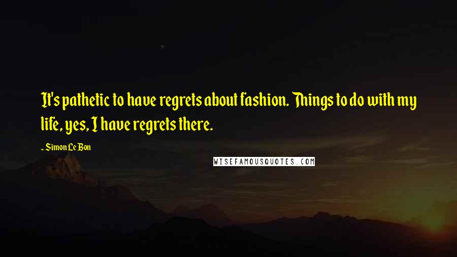 Simon Le Bon Quotes: It's pathetic to have regrets about fashion. Things to do with my life, yes, I have regrets there.