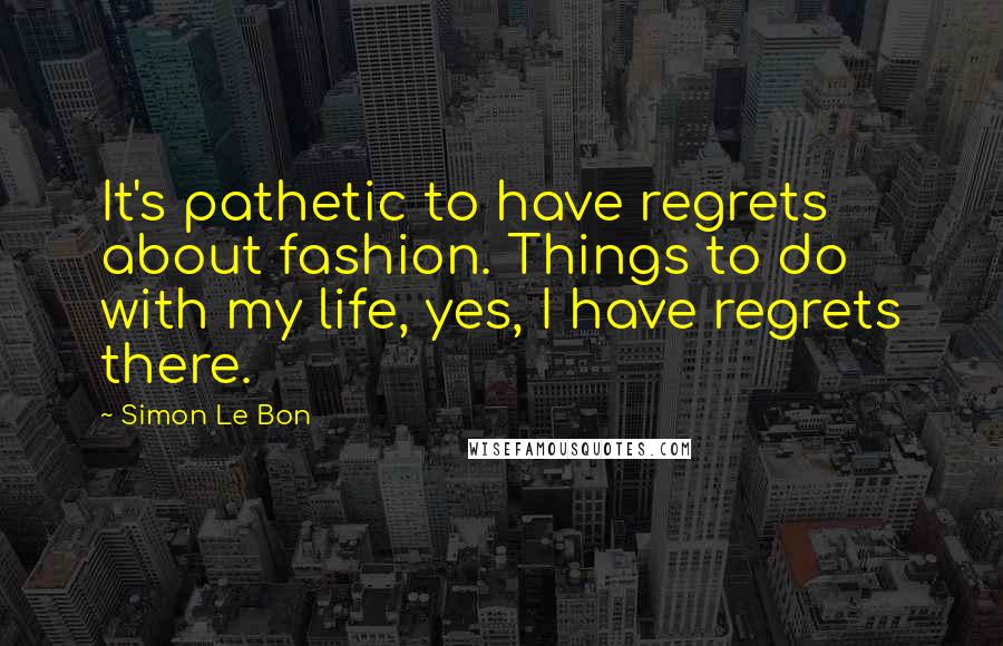 Simon Le Bon Quotes: It's pathetic to have regrets about fashion. Things to do with my life, yes, I have regrets there.