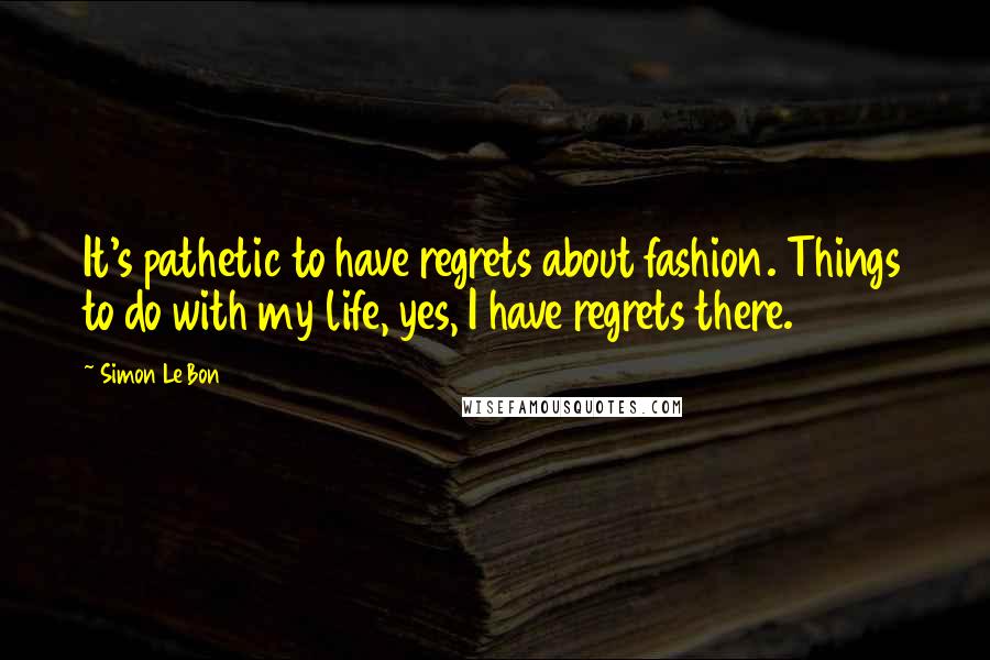 Simon Le Bon Quotes: It's pathetic to have regrets about fashion. Things to do with my life, yes, I have regrets there.