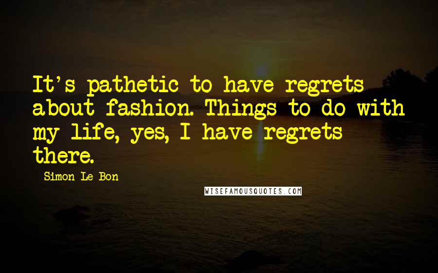 Simon Le Bon Quotes: It's pathetic to have regrets about fashion. Things to do with my life, yes, I have regrets there.