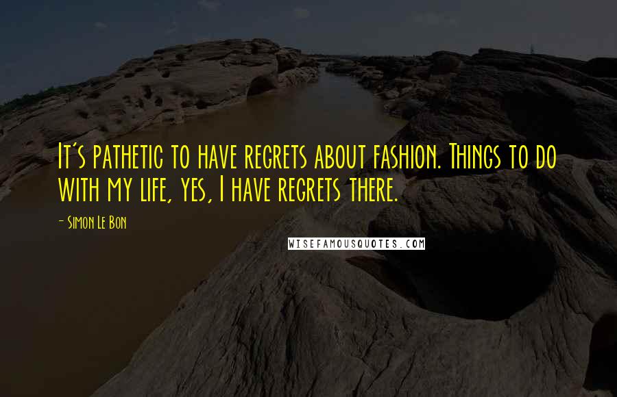 Simon Le Bon Quotes: It's pathetic to have regrets about fashion. Things to do with my life, yes, I have regrets there.
