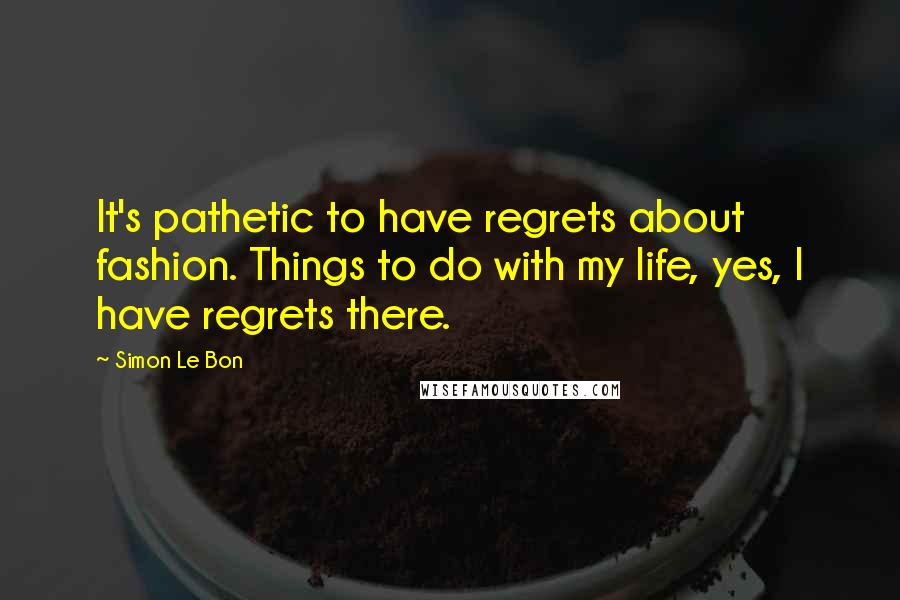 Simon Le Bon Quotes: It's pathetic to have regrets about fashion. Things to do with my life, yes, I have regrets there.