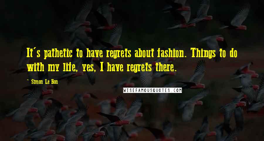 Simon Le Bon Quotes: It's pathetic to have regrets about fashion. Things to do with my life, yes, I have regrets there.