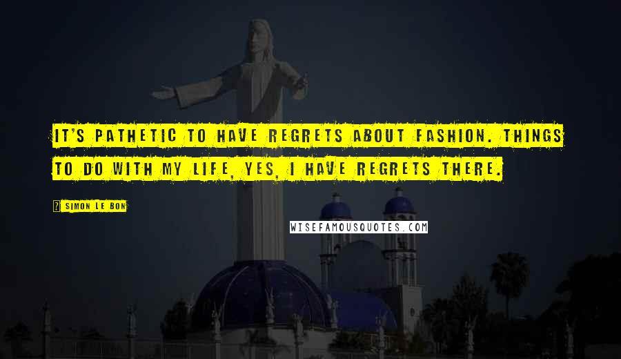 Simon Le Bon Quotes: It's pathetic to have regrets about fashion. Things to do with my life, yes, I have regrets there.