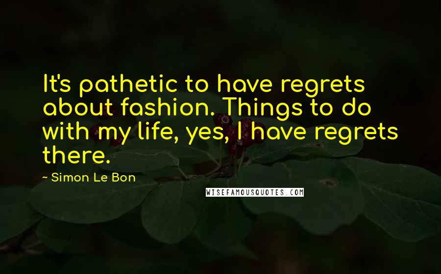Simon Le Bon Quotes: It's pathetic to have regrets about fashion. Things to do with my life, yes, I have regrets there.