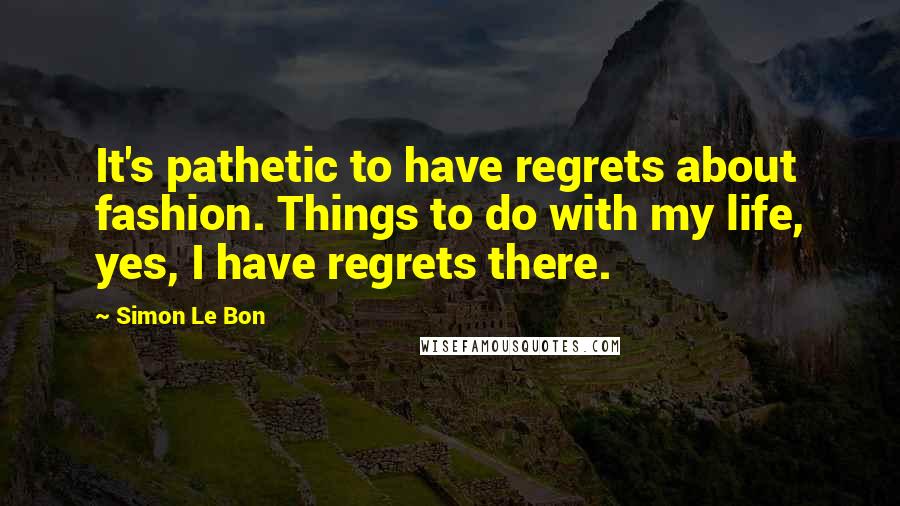 Simon Le Bon Quotes: It's pathetic to have regrets about fashion. Things to do with my life, yes, I have regrets there.