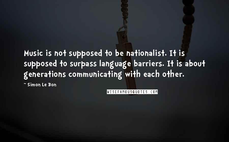 Simon Le Bon Quotes: Music is not supposed to be nationalist. It is supposed to surpass language barriers. It is about generations communicating with each other.