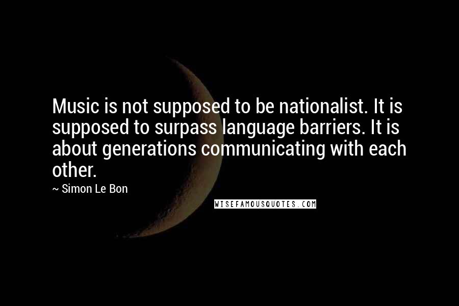 Simon Le Bon Quotes: Music is not supposed to be nationalist. It is supposed to surpass language barriers. It is about generations communicating with each other.