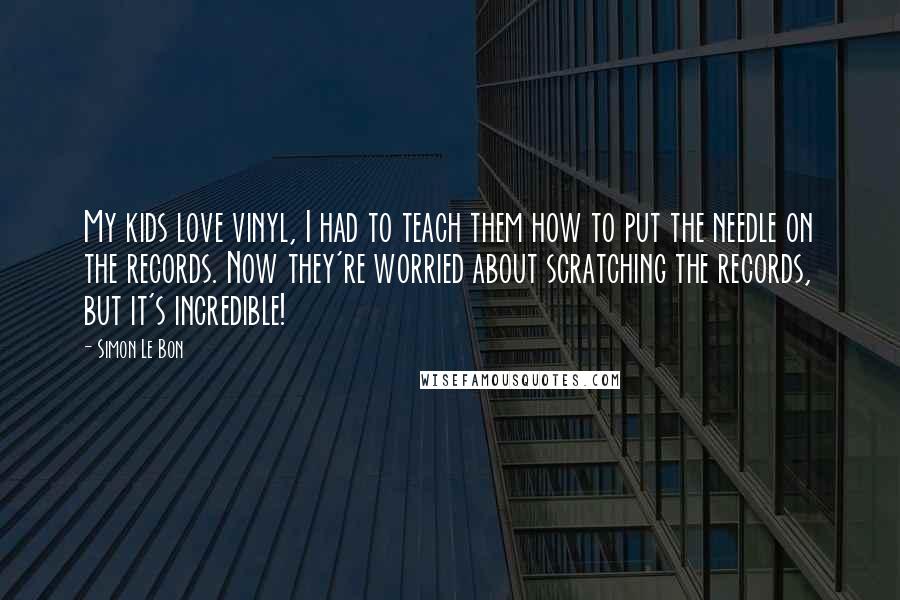 Simon Le Bon Quotes: My kids love vinyl, I had to teach them how to put the needle on the records. Now they're worried about scratching the records, but it's incredible!