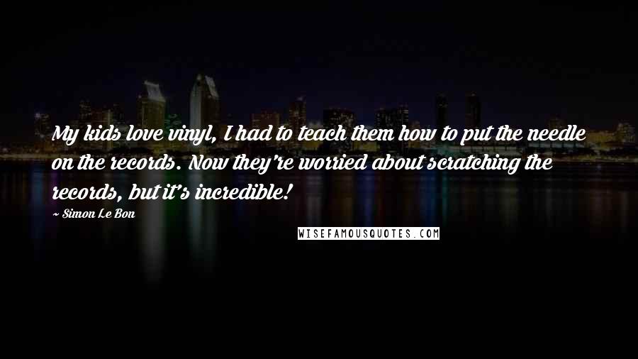 Simon Le Bon Quotes: My kids love vinyl, I had to teach them how to put the needle on the records. Now they're worried about scratching the records, but it's incredible!