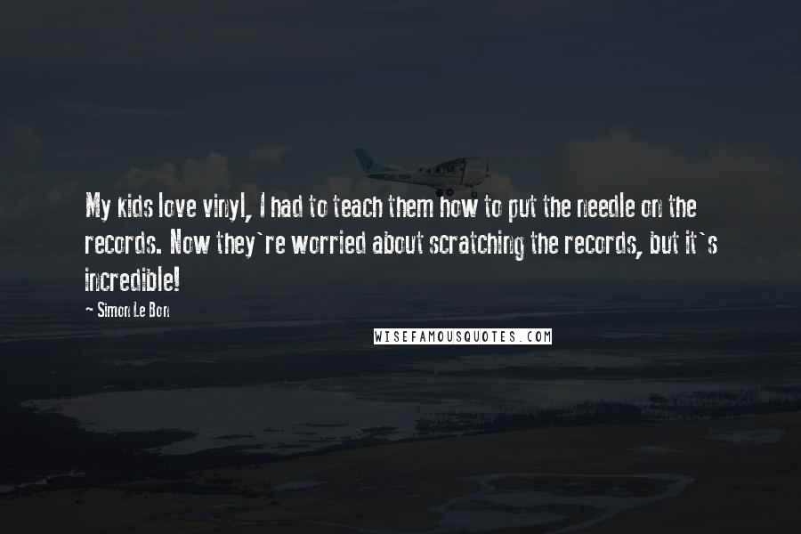 Simon Le Bon Quotes: My kids love vinyl, I had to teach them how to put the needle on the records. Now they're worried about scratching the records, but it's incredible!