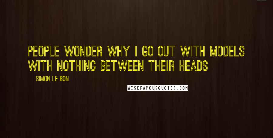 Simon Le Bon Quotes: People wonder why I go out with models with nothing between their heads