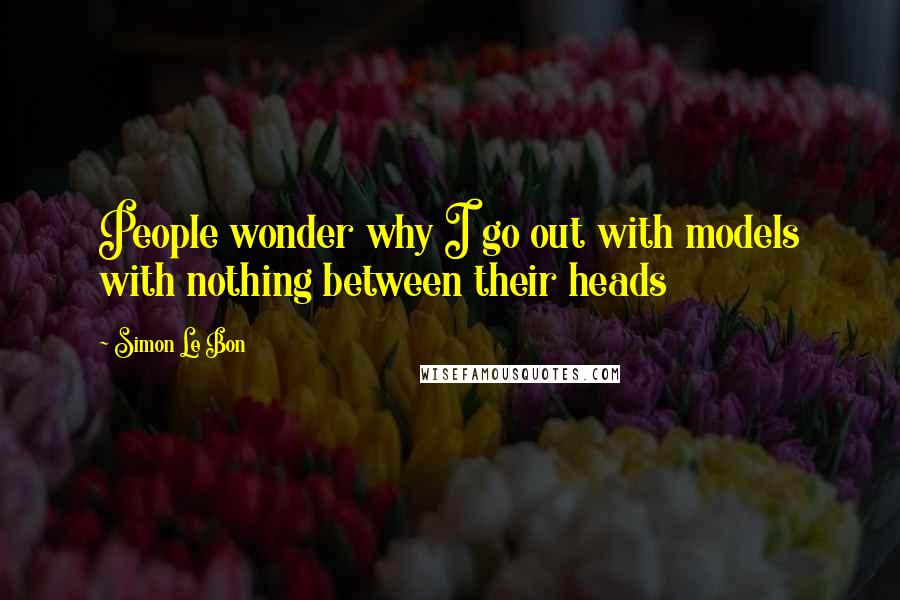 Simon Le Bon Quotes: People wonder why I go out with models with nothing between their heads