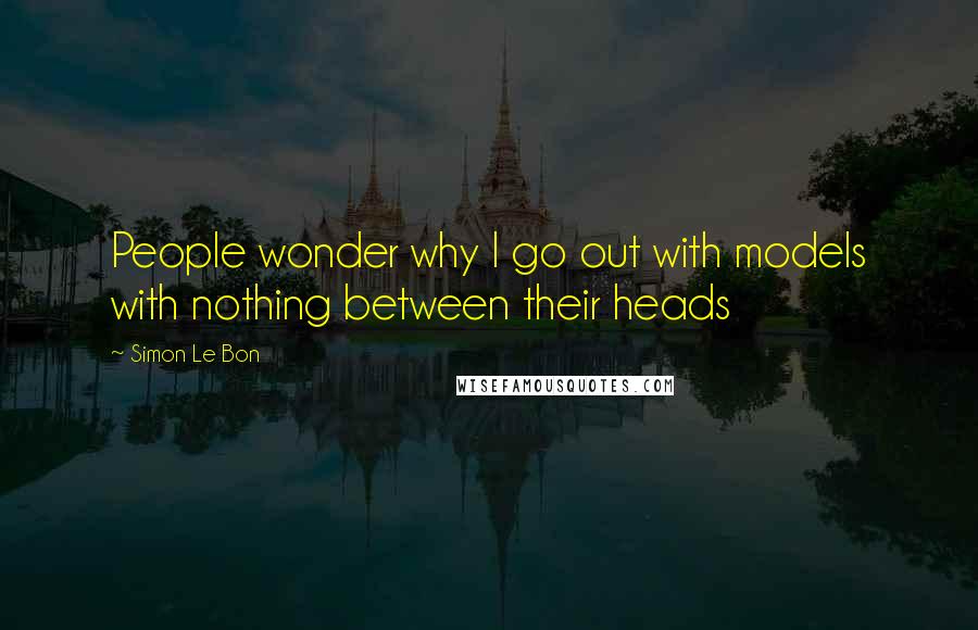 Simon Le Bon Quotes: People wonder why I go out with models with nothing between their heads