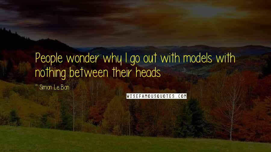 Simon Le Bon Quotes: People wonder why I go out with models with nothing between their heads